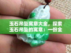 玉石吊墜寓意大全，探索玉石吊墜的寓意：一份全面的大全指南