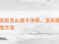 玉石雕完后怎么搞干凈呢，玉石雕刻后的清潔處理方法
